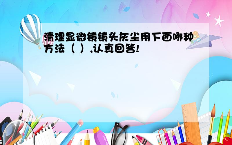 清理显微镜镜头灰尘用下面哪种方法（ ）,认真回答!