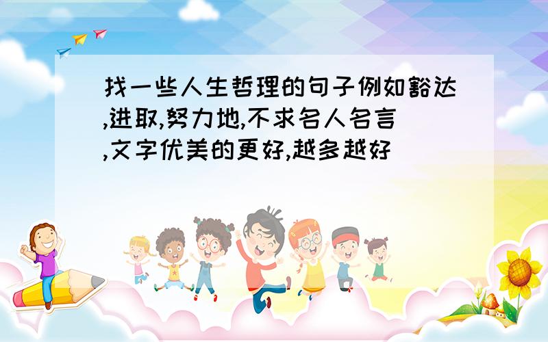 找一些人生哲理的句子例如豁达,进取,努力地,不求名人名言,文字优美的更好,越多越好