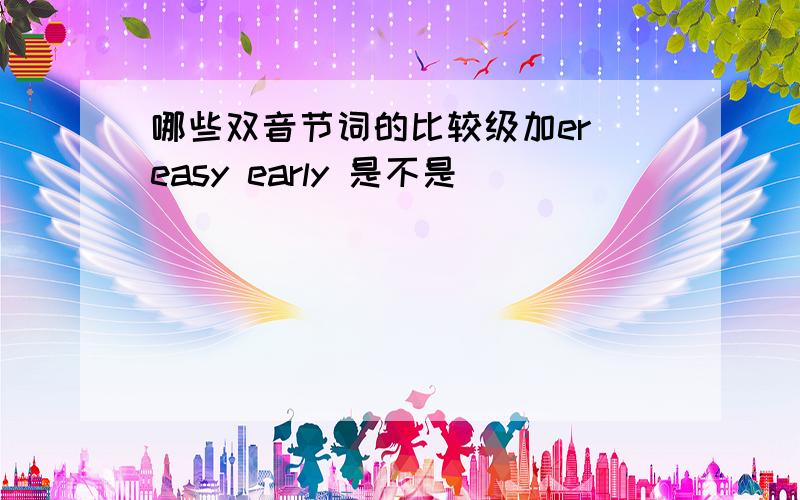 哪些双音节词的比较级加er easy early 是不是