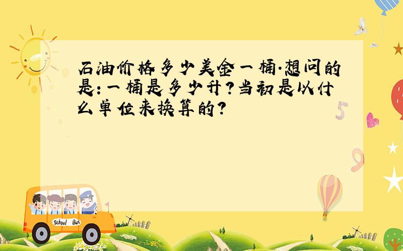 石油价格多少美金一桶.想问的是:一桶是多少升?当初是以什么单位来换算的?