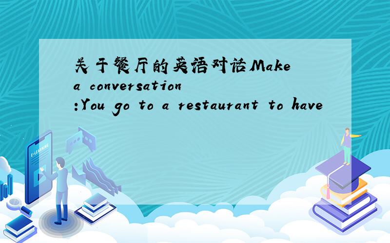 关于餐厅的英语对话Make a conversation:You go to a restaurant to have