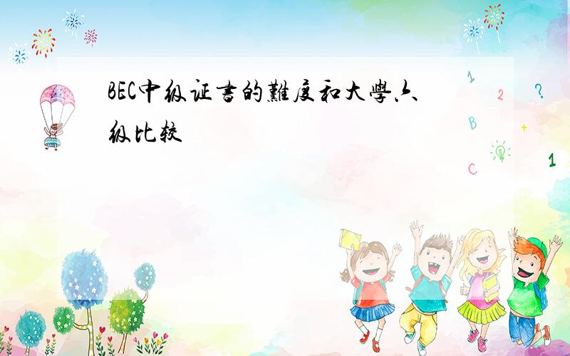 BEC中级证书的难度和大学六级比较