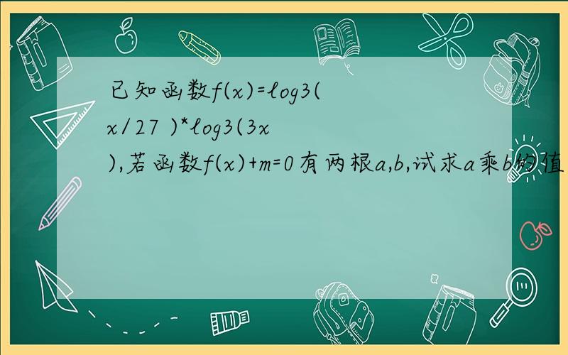 已知函数f(x)=log3(x/27 )*log3(3x),若函数f(x)+m=0有两根a,b,试求a乘b的值