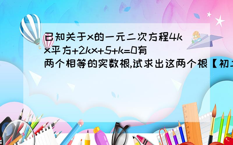 已知关于x的一元二次方程4kx平方+2kx+5+k=0有两个相等的实数根,试求出这两个根【初二数学】!麻烦别去百度了,百