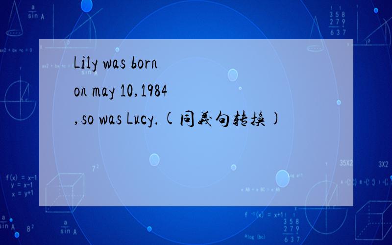 Lily was born on may 10,1984,so was Lucy.(同义句转换)