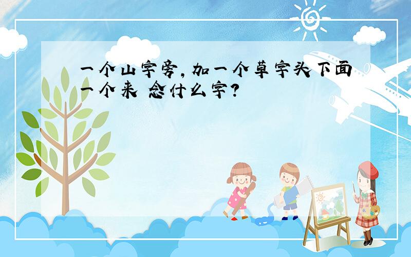 一个山字旁,加一个草字头下面一个来 念什么字?