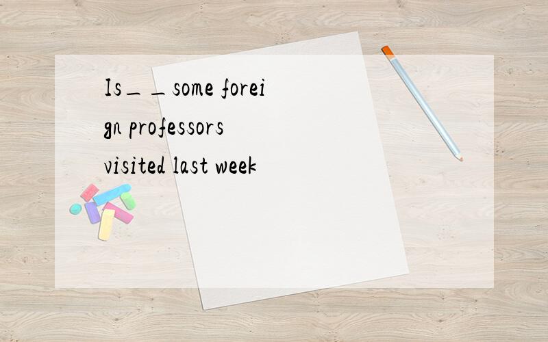 Is__some foreign professors visited last week