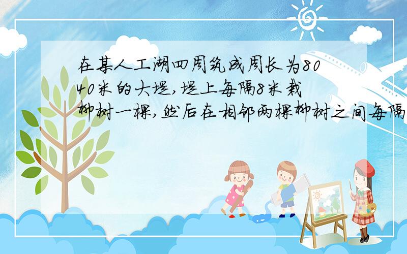 在某人工湖四周筑成周长为8040米的大堤,堤上每隔8米栽柳树一棵,然后在相邻两棵柳树之间每隔2米栽桃树一棵,应准备柳树和