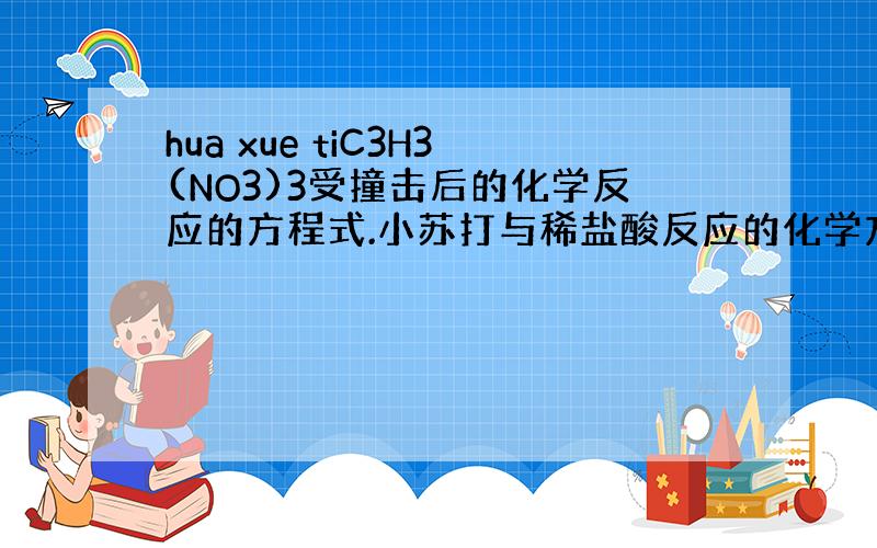 hua xue tiC3H3(NO3)3受撞击后的化学反应的方程式.小苏打与稀盐酸反应的化学方程式