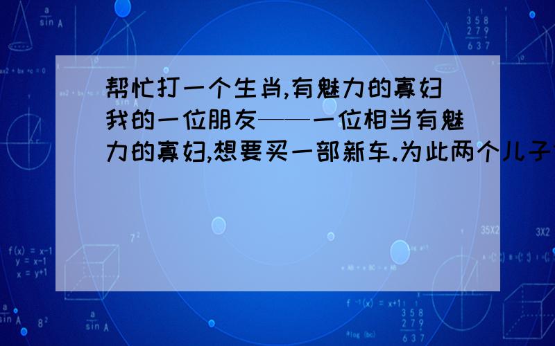 帮忙打一个生肖,有魅力的寡妇我的一位朋友——一位相当有魅力的寡妇,想要买一部新车.为此两个儿子做了广泛的调查,最后认为X