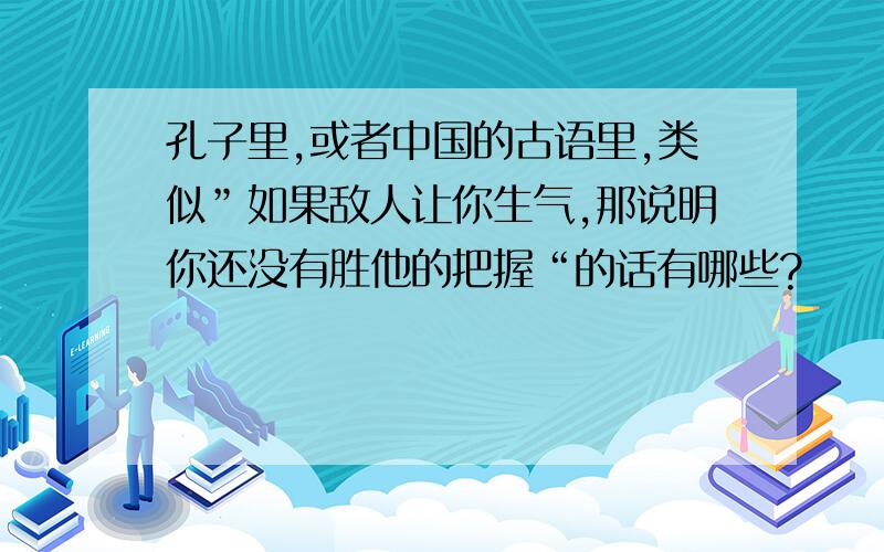 孔子里,或者中国的古语里,类似”如果敌人让你生气,那说明你还没有胜他的把握“的话有哪些?