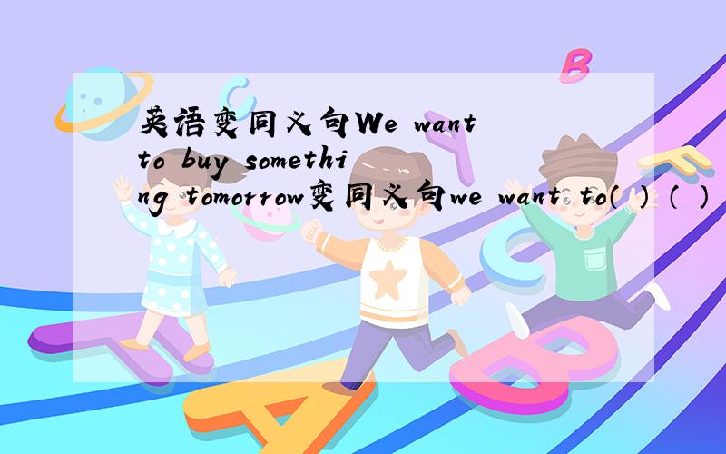 英语变同义句We want to buy something tomorrow变同义句we want to（ ） （ ）