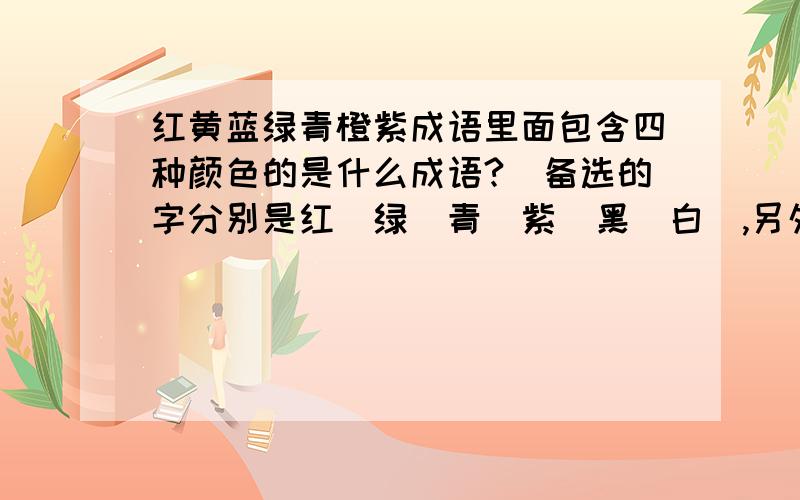 红黄蓝绿青橙紫成语里面包含四种颜色的是什么成语?(备选的字分别是红\绿\青\紫\黑\白),另外,在上述六个字里选出两个填