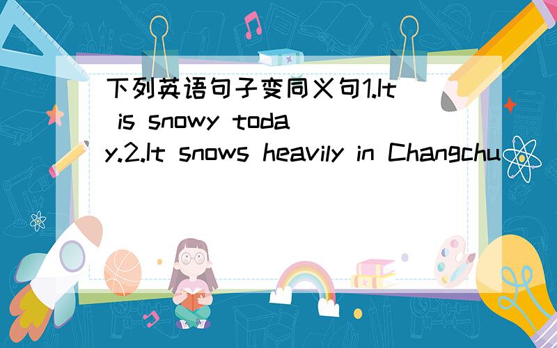 下列英语句子变同义句1.It is snowy today.2.It snows heavily in Changchu