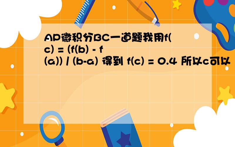 AP微积分BC一道题我用f(c) = (f(b) - f(a)) / (b-a) 得到 f(c) = 0.4 所以c可以