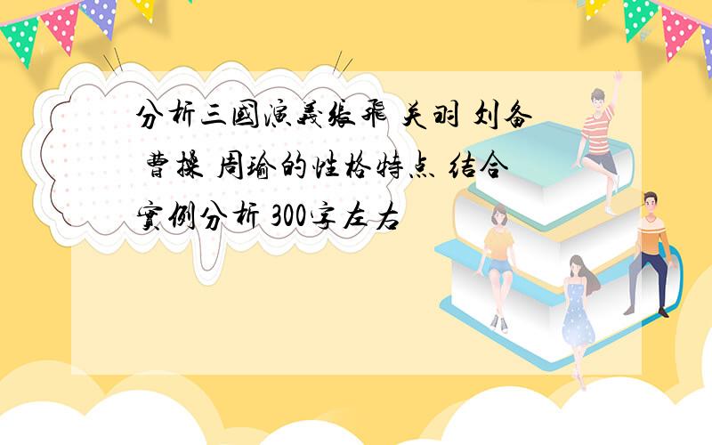 分析三国演义张飞 关羽 刘备 曹操 周瑜的性格特点 结合实例分析 300字左右