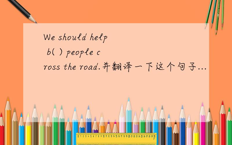 We should help b( ) people cross the road.并翻译一下这个句子...