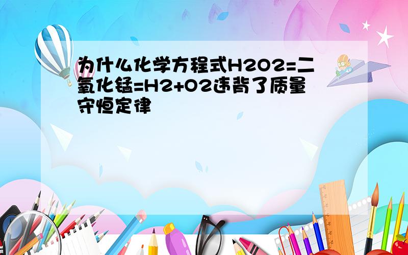 为什么化学方程式H2O2=二氧化锰=H2+O2违背了质量守恒定律