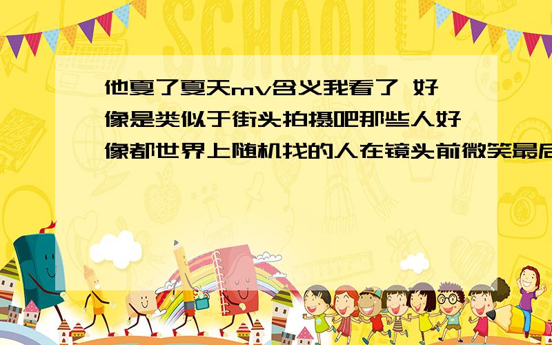 他夏了夏天mv含义我看了 好像是类似于街头拍摄吧那些人好像都世界上随机找的人在镜头前微笑最后把柠檬都吐掉了