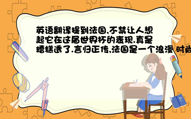 英语翻译提到法国,不禁让人想起它在这届世界杯的表现.真是糟糕透了.言归正传,法国是一个浪漫 时尚 充满魅力的国度.最佳旅