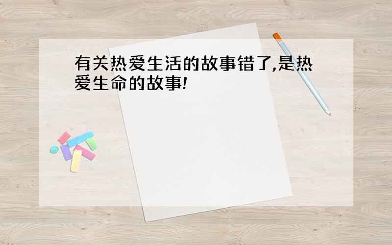 有关热爱生活的故事错了,是热爱生命的故事!