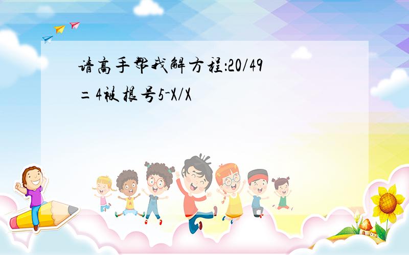 请高手帮我解方程：20/49=4被根号5-X/X