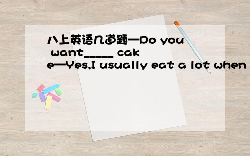 八上英语几道题—Do you want_____ cake—Yes,I usually eat a lot when I