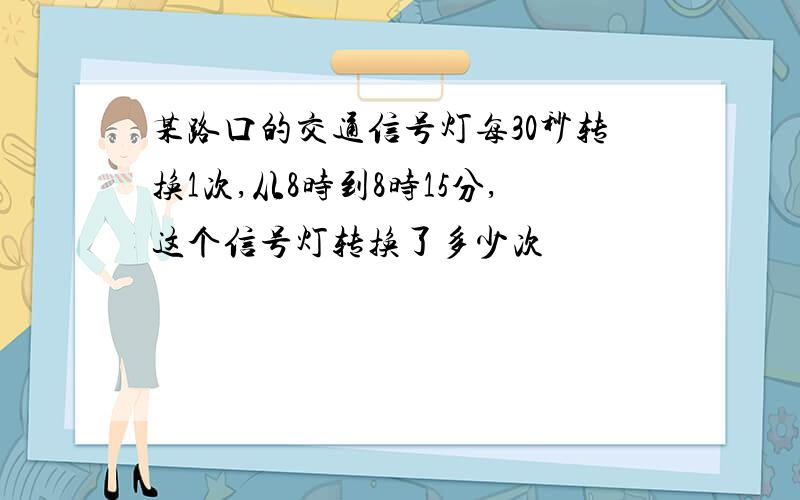 某路口的交通信号灯每30秒转换1次,从8时到8时15分,这个信号灯转换了多少次