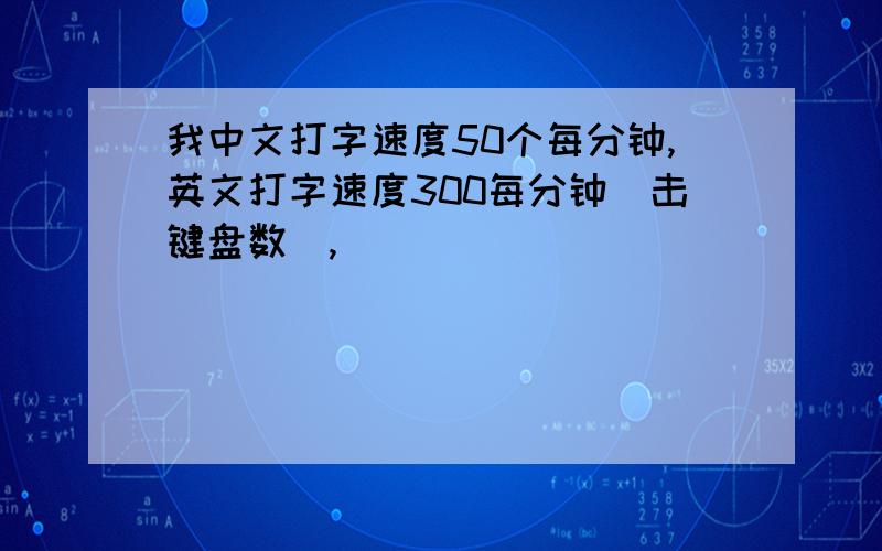 我中文打字速度50个每分钟,英文打字速度300每分钟（击键盘数）,