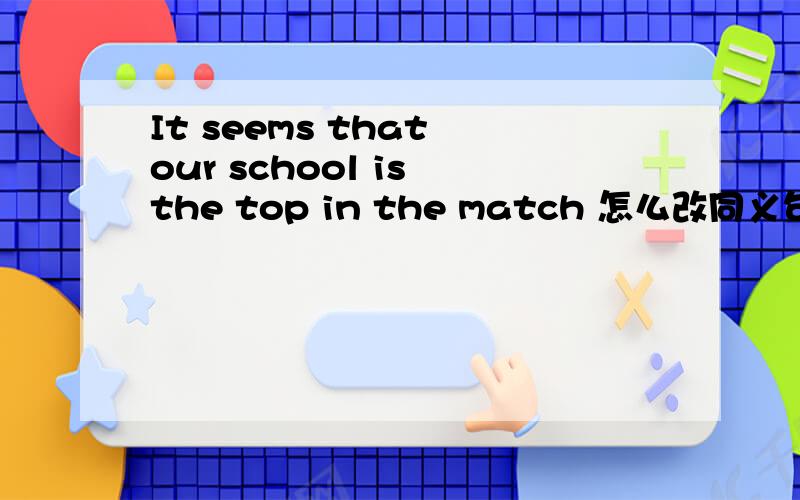 It seems that our school is the top in the match 怎么改同义句