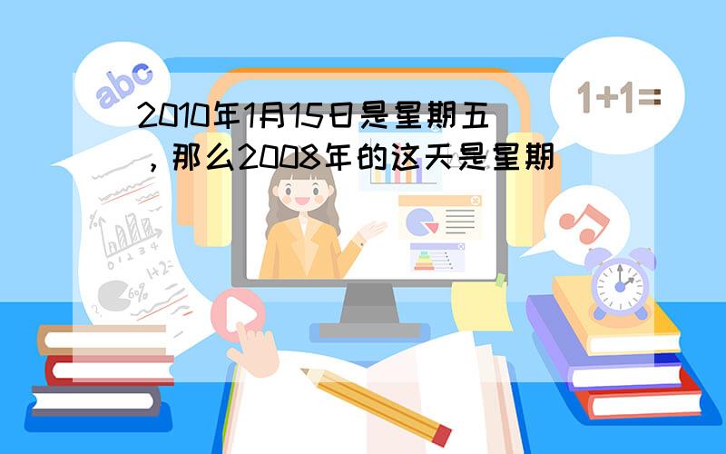 2010年1月15日是星期五，那么2008年的这天是星期______．