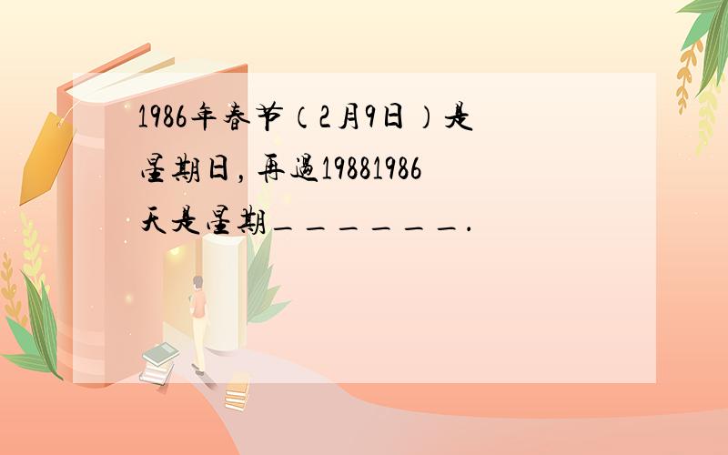 1986年春节（2月9日）是星期日，再过19881986天是星期______．