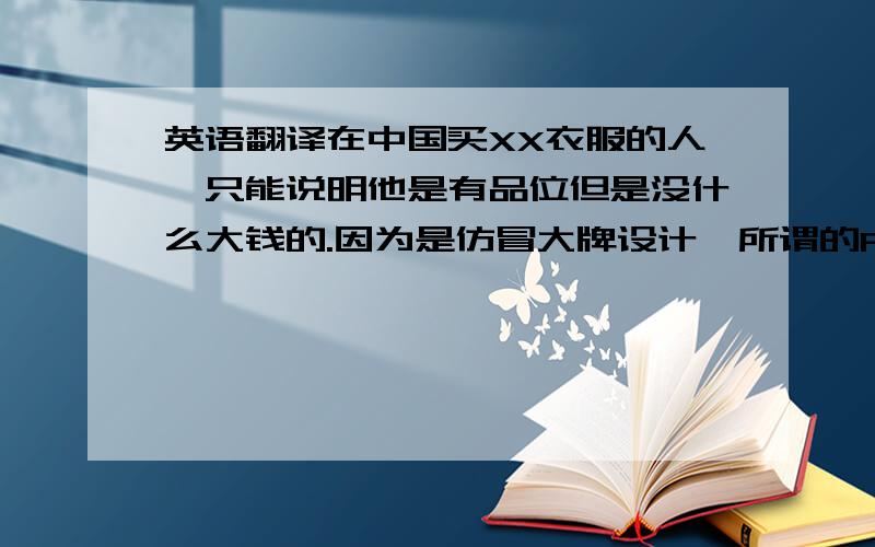 英语翻译在中国买XX衣服的人,只能说明他是有品位但是没什么大钱的.因为是仿冒大牌设计,所谓的FAST FASHION.一