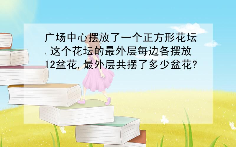 广场中心摆放了一个正方形花坛.这个花坛的最外层每边各摆放12盆花,最外层共摆了多少盆花?