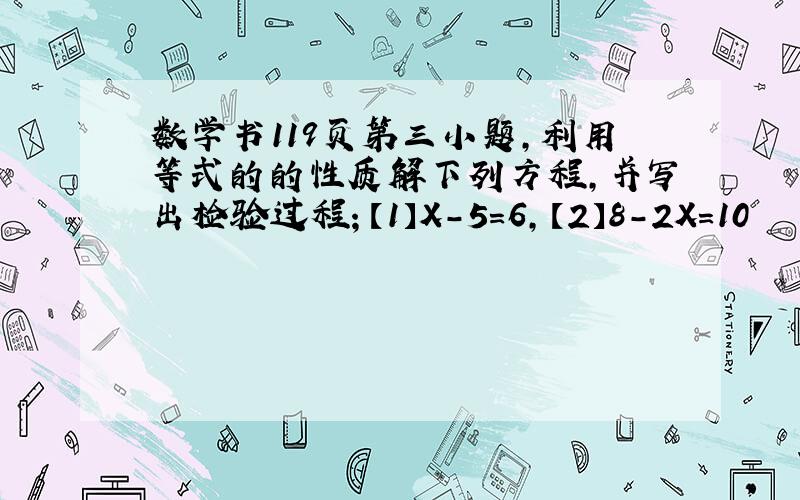 数学书119页第三小题,利用等式的的性质解下列方程,并写出检验过程；【1】X－5＝6,【2】8－2X＝10