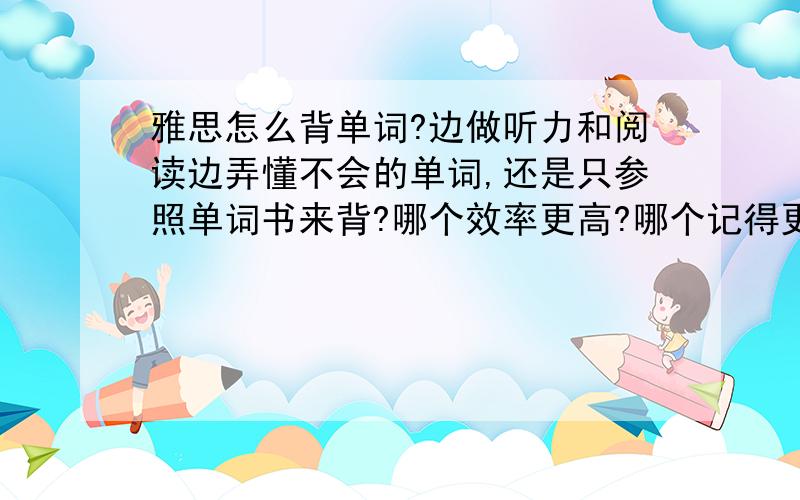 雅思怎么背单词?边做听力和阅读边弄懂不会的单词,还是只参照单词书来背?哪个效率更高?哪个记得更牢?