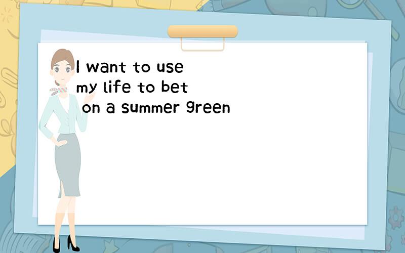 I want to use my life to bet on a summer green