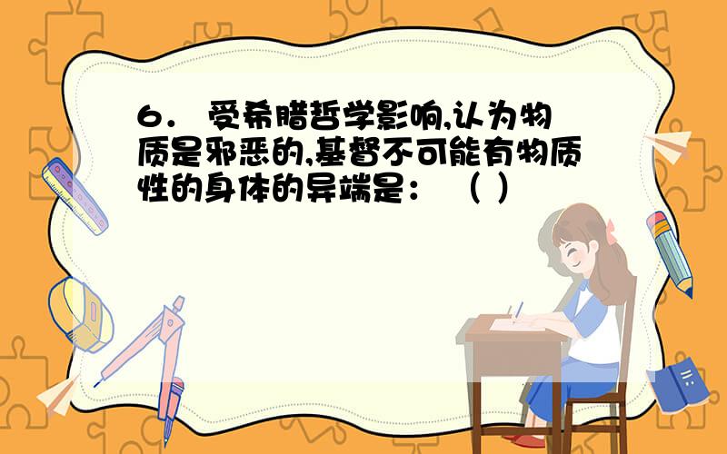 6． 受希腊哲学影响,认为物质是邪恶的,基督不可能有物质性的身体的异端是： （ ）