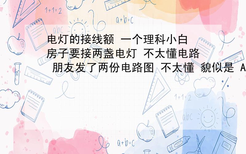 电灯的接线额 一个理科小白 房子要接两盏电灯 不太懂电路 朋友发了两份电路图 不太懂 貌似是 A 两条线同时接入电灯1