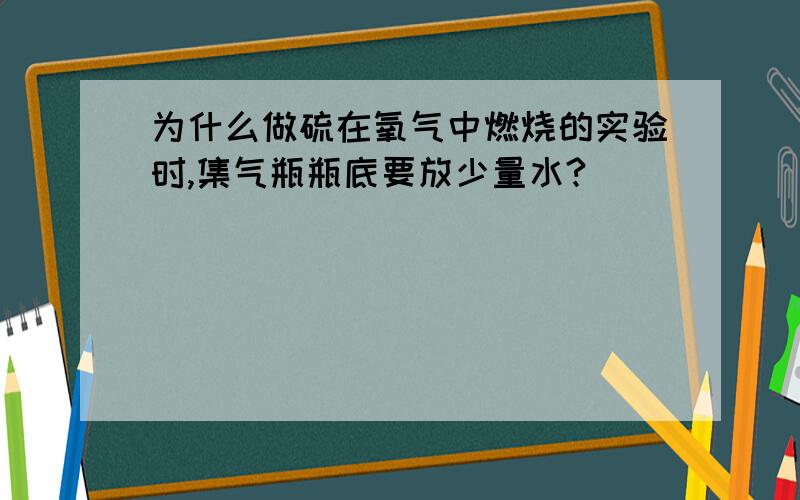 为什么做硫在氧气中燃烧的实验时,集气瓶瓶底要放少量水?