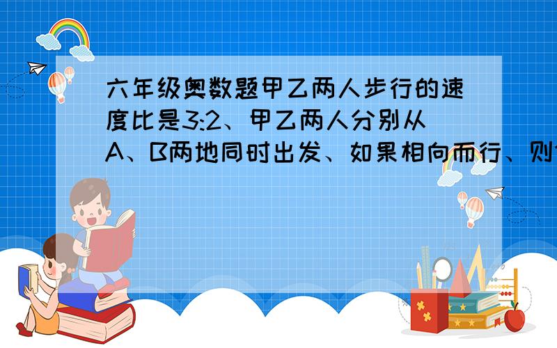 六年级奥数题甲乙两人步行的速度比是3:2、甲乙两人分别从A、B两地同时出发、如果相向而行、则1小时后相遇、同向而行、则甲