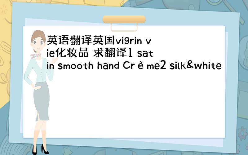 英语翻译英国vigrin vie化妆品 求翻译1 satin smooth hand Crème2 silk&white