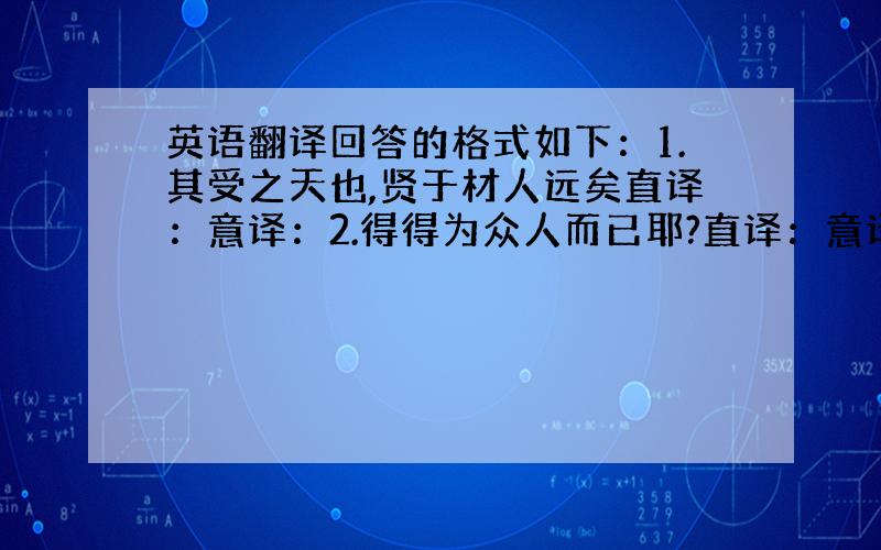 英语翻译回答的格式如下：1.其受之天也,贤于材人远矣直译：意译：2.得得为众人而已耶?直译：意译：3.士别三日,即更刮目