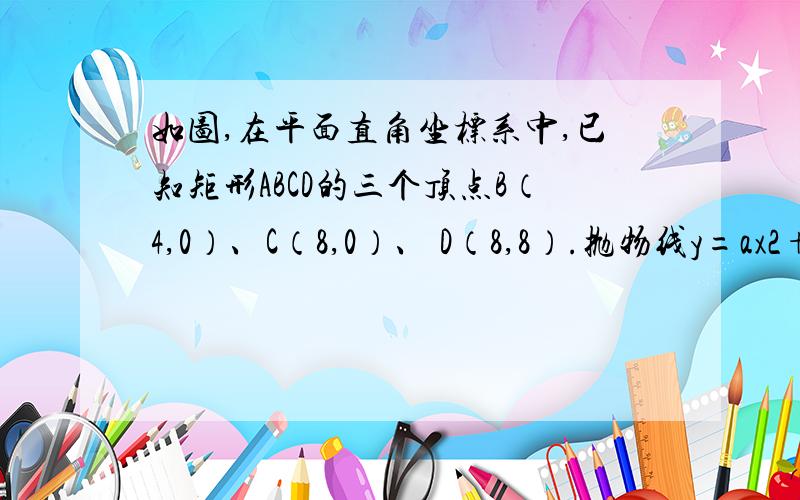 如图,在平面直角坐标系中,已知矩形ABCD的三个顶点B（4,0）、C（8,0）、 D（8,8）.抛物线y=ax2+bx过