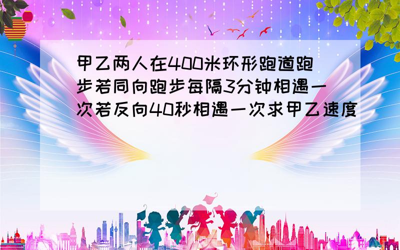 甲乙两人在400米环形跑道跑步若同向跑步每隔3分钟相遇一次若反向40秒相遇一次求甲乙速度