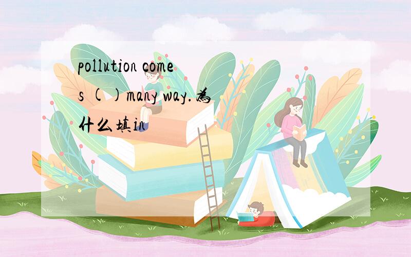 pollution comes ()many way.为什么填in