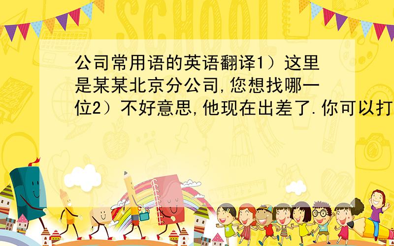 公司常用语的英语翻译1）这里是某某北京分公司,您想找哪一位2）不好意思,他现在出差了.你可以打他的手机.3）好的,稍等4