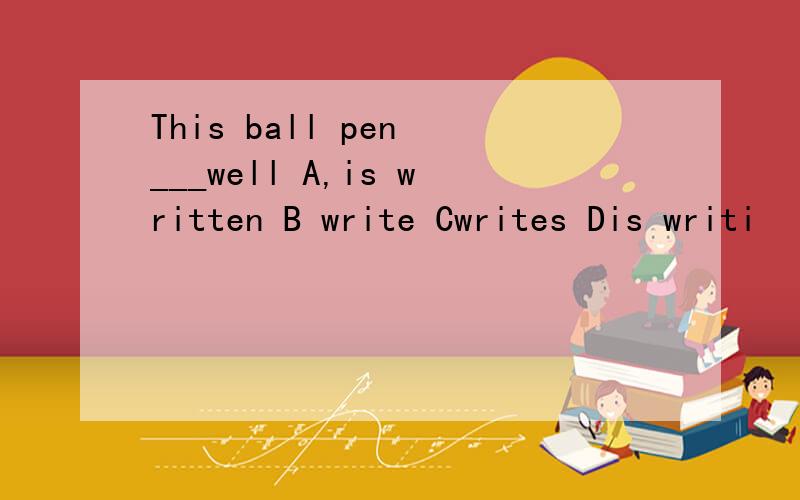 This ball pen ___well A,is written B write Cwrites Dis writi