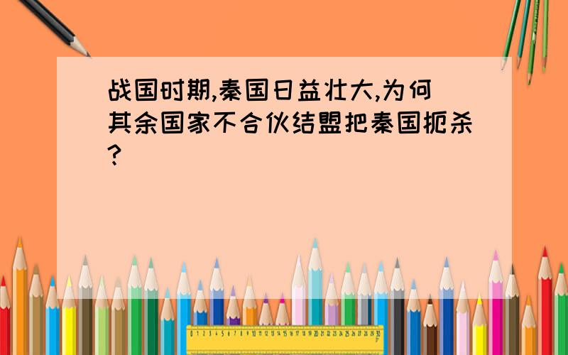 战国时期,秦国日益壮大,为何其余国家不合伙结盟把秦国扼杀?