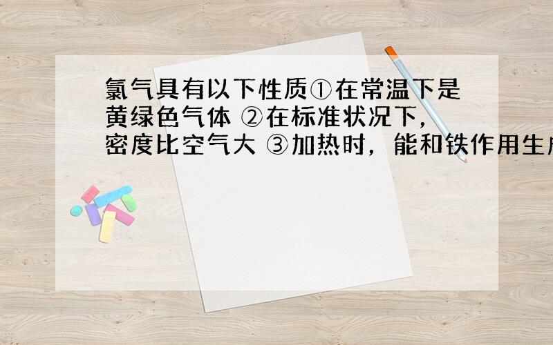 氯气具有以下性质①在常温下是黄绿色气体 ②在标准状况下，密度比空气大 ③加热时，能和铁作用生成氯化铁 ④有特殊刺激性气味